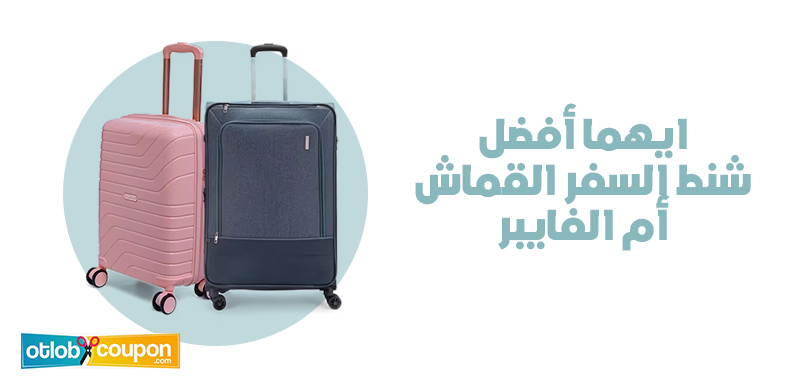 ايهما أفضل شنط السفر القماش أم الفايبر؟ تعرّف على الأنسب لك