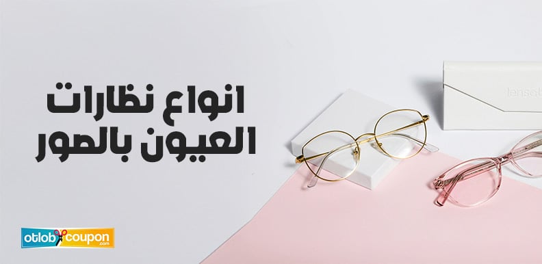 أفضل انواع نظرات العيون بالصور .. اختار النظارة المناسبة لك