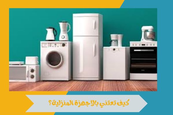 كيف تعتني بالاجهزة المنزلية؟