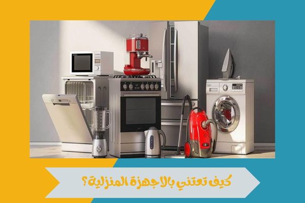 كيف تعتني بالاجهزة المنزلية؟
