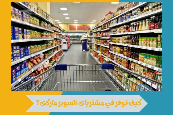 كيف توفر في مشتريات السوبر ماركت؟