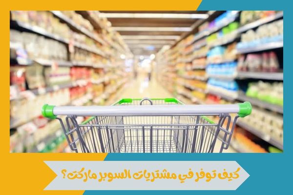 كيف توفر في مشتريات السوبر ماركت؟